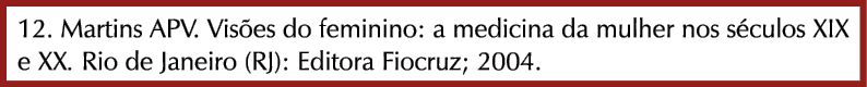 12. Martins APV. Vis es do feminino: a medicina da mulher nos s culos XIX e XX. Rio de Janeiro (RJ): Editora Fiocruz;...